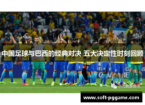 中国足球与巴西的经典对决 五大决定性时刻回顾