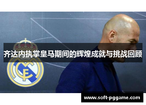 齐达内执掌皇马期间的辉煌成就与挑战回顾 齐达内执掌皇马期间的辉煌成就与挑战回顾
