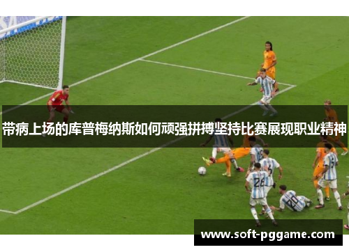 带病上场的库普梅纳斯如何顽强拼搏坚持比赛展现职业精神 带病上场的库普梅纳斯如何顽强拼搏坚持比赛展现职业精神