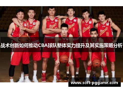 战术创新如何推动CBA球队整体实力提升及其实施策略分析 战术创新如何推动CBA球队整体实力提升及其实施策略分析