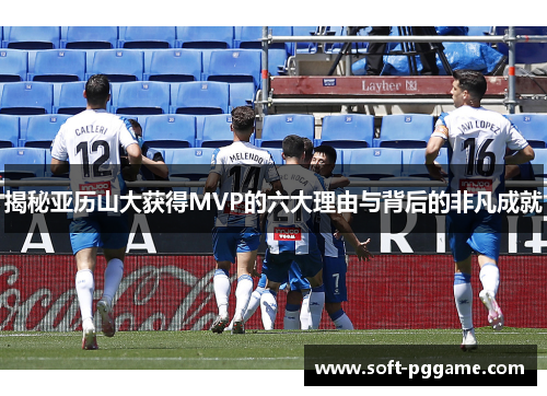 揭秘亚历山大获得MVP的六大理由与背后的非凡成就 揭秘亚历山大获得MVP的六大理由与背后的非凡成就