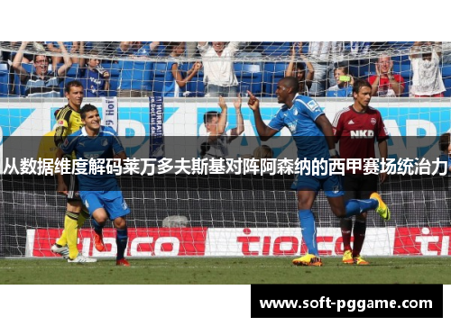 从数据维度解码莱万多夫斯基对阵阿森纳的西甲赛场统治力 从数据维度解码莱万多夫斯基对阵阿森纳的西甲赛场统治力