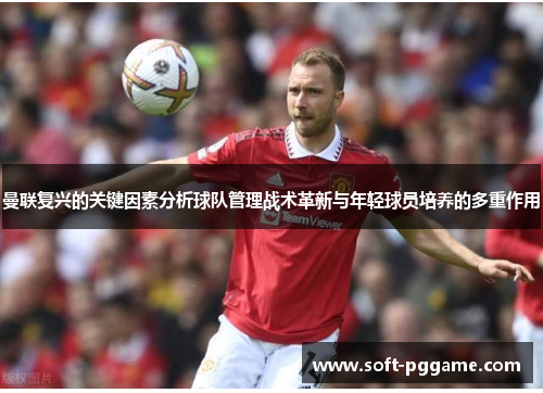 曼联复兴的关键因素分析球队管理战术革新与年轻球员培养的多重作用 曼联复兴的关键因素分析球队管理战术革新与年轻球员培养的多重作用