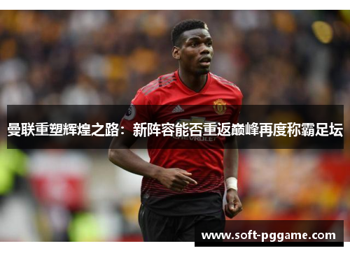 曼联重塑辉煌之路：新阵容能否重返巅峰再度称霸足坛