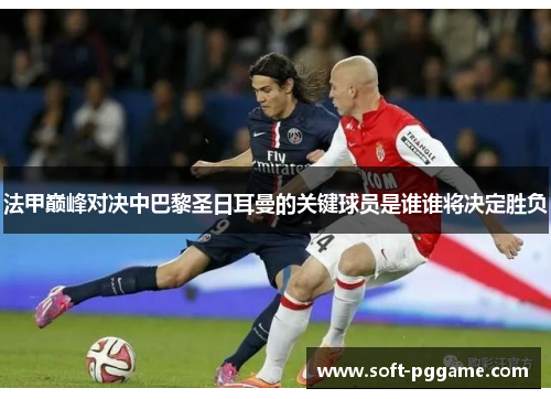 法甲巅峰对决中巴黎圣日耳曼的关键球员是谁谁将决定胜负