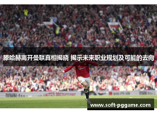 滕哈赫离开曼联真相揭晓 揭示未来职业规划及可能的去向