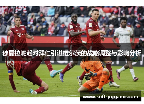 穆夏拉崛起对拜仁引进维尔茨的战略调整与影响分析 穆夏拉崛起对拜仁引进维尔茨的战略调整与影响分析