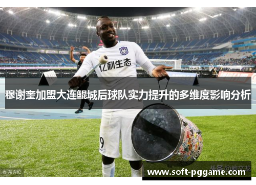 穆谢奎加盟大连鲲城后球队实力提升的多维度影响分析 穆谢奎加盟大连鲲城后球队实力提升的多维度影响分析