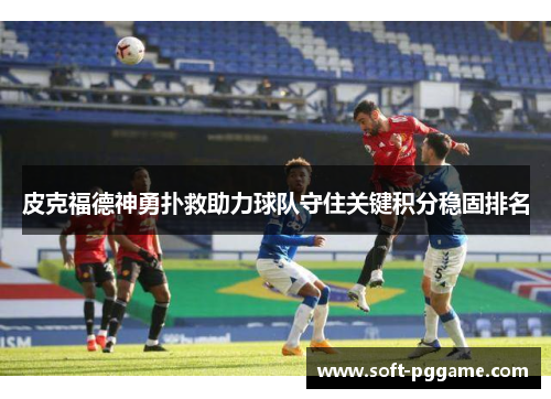 皮克福德神勇扑救助力球队守住关键积分稳固排名 皮克福德神勇扑救助力球队守住关键积分稳固排名