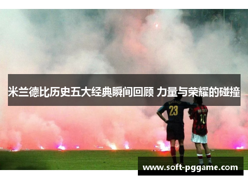 米兰德比历史五大经典瞬间回顾 力量与荣耀的碰撞